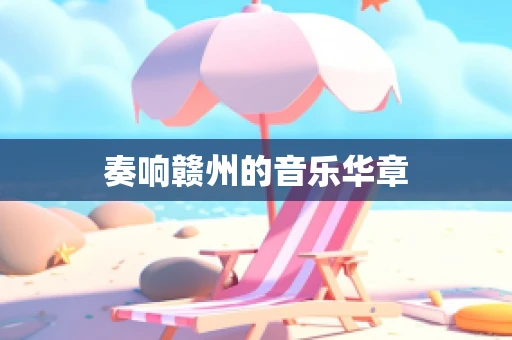 奏响赣州的音乐华章