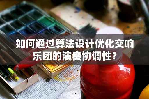 如何通过算法设计优化交响乐团的演奏协调性？