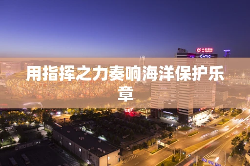 用指挥之力奏响海洋保护乐章
