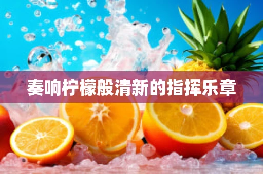 奏响柠檬般清新的指挥乐章