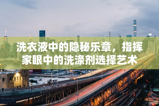 洗衣液中的隐秘乐章，指挥家眼中的洗涤剂选择艺术