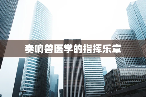奏响兽医学的指挥乐章