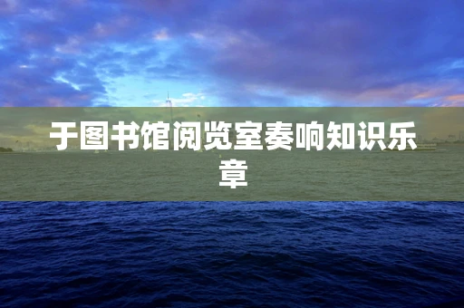于图书馆阅览室奏响知识乐章