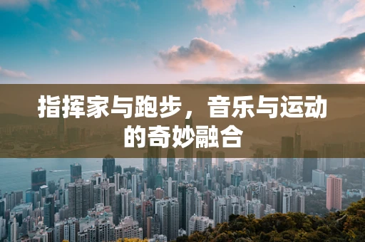 指挥家与跑步，音乐与运动的奇妙融合