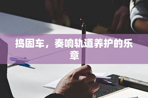 捣固车，奏响轨道养护的乐章
