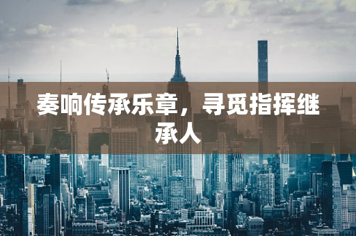 奏响传承乐章，寻觅指挥继承人