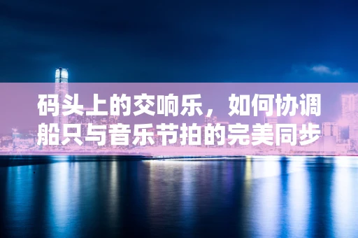 码头上的交响乐，如何协调船只与音乐节拍的完美同步？