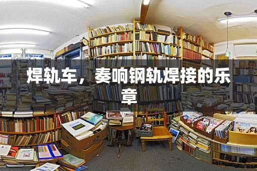 焊轨车，奏响钢轨焊接的乐章