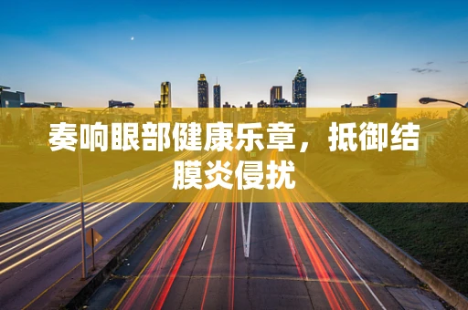 奏响眼部健康乐章，抵御结膜炎侵扰