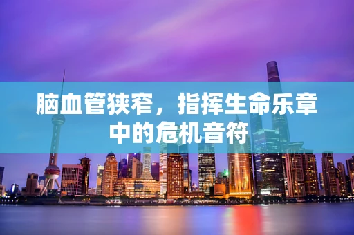 脑血管狭窄，指挥生命乐章中的危机音符