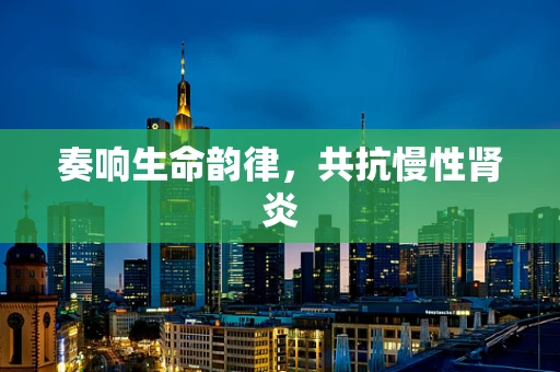 奏响生命韵律，共抗慢性肾炎
