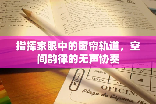 指挥家眼中的窗帘轨道，空间韵律的无声协奏
