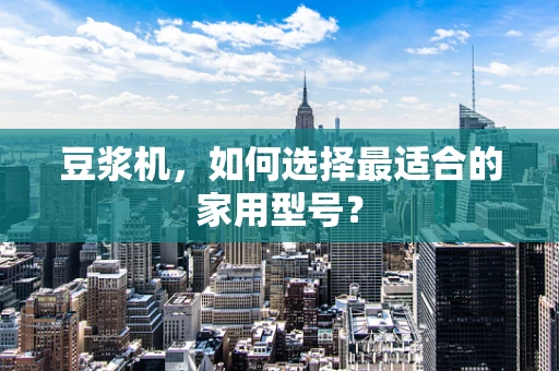 豆浆机，如何选择最适合的家用型号？