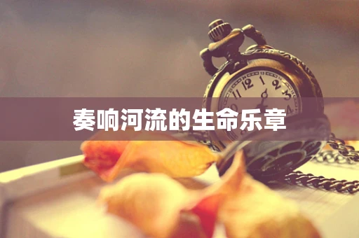 奏响河流的生命乐章