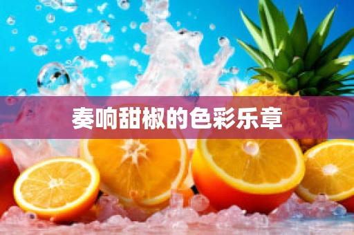 奏响甜椒的色彩乐章