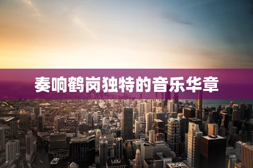 奏响鹤岗独特的音乐华章