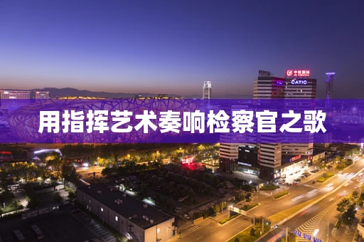 用指挥艺术奏响检察官之歌