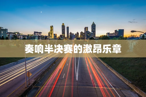 奏响半决赛的激昂乐章