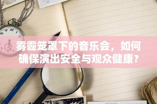 雾霾笼罩下的音乐会，如何确保演出安全与观众健康？
