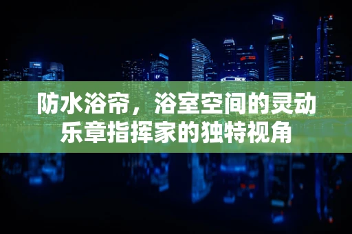 防水浴帘，浴室空间的灵动乐章指挥家的独特视角