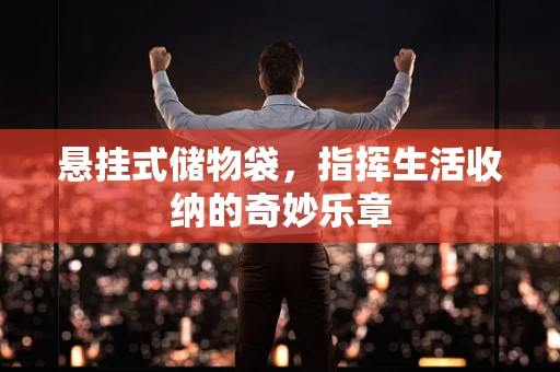 悬挂式储物袋，指挥生活收纳的奇妙乐章