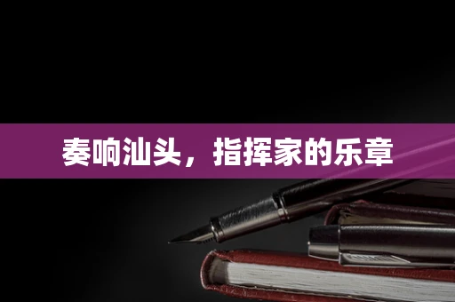 奏响汕头，指挥家的乐章