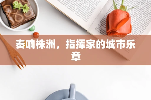 奏响株洲，指挥家的城市乐章