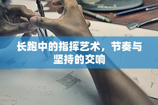 长跑中的指挥艺术，节奏与坚持的交响