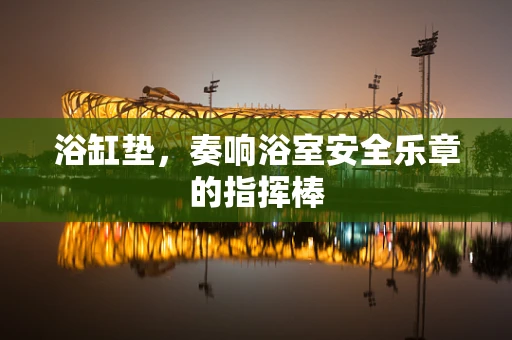 浴缸垫，奏响浴室安全乐章的指挥棒