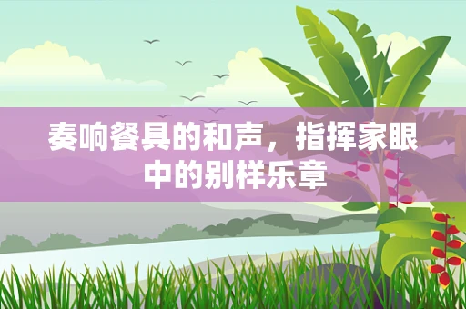 奏响餐具的和声，指挥家眼中的别样乐章
