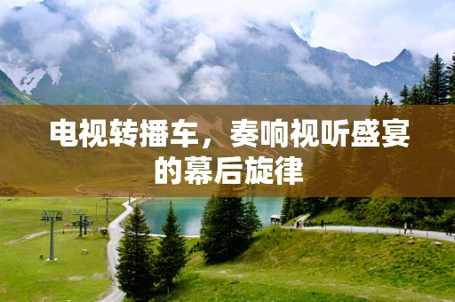 电视转播车，奏响视听盛宴的幕后旋律
