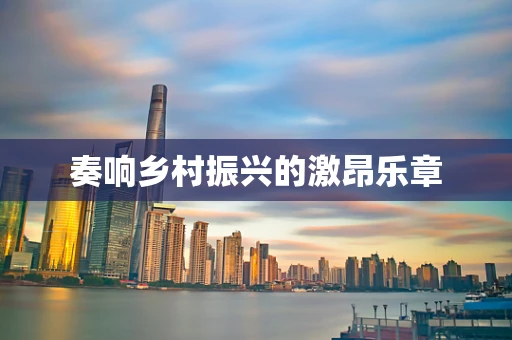 奏响乡村振兴的激昂乐章