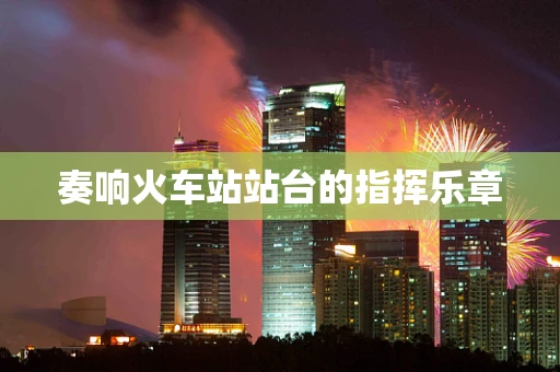 奏响火车站站台的指挥乐章