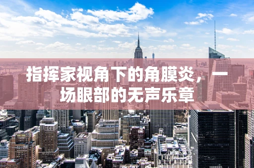 指挥家视角下的角膜炎，一场眼部的无声乐章