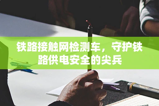 铁路接触网检测车，守护铁路供电安全的尖兵