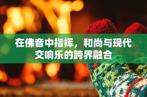 在佛音中指挥，和尚与现代交响乐的跨界融合