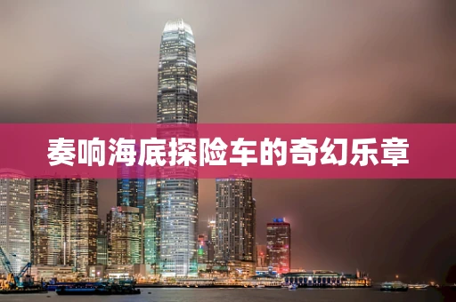 奏响海底探险车的奇幻乐章