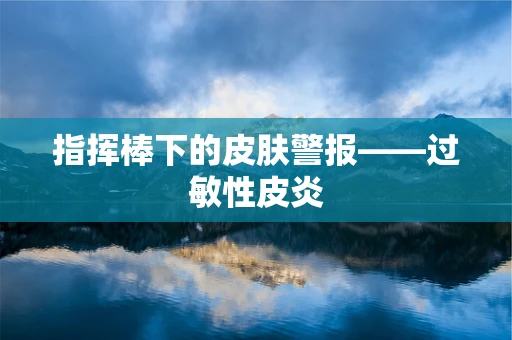 指挥棒下的皮肤警报——过敏性皮炎