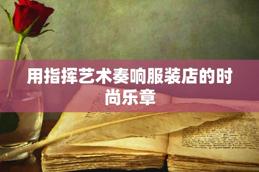 用指挥艺术奏响服装店的时尚乐章