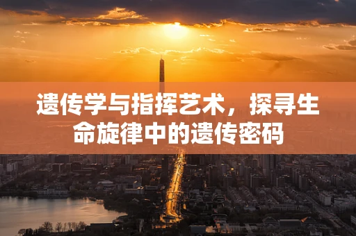 遗传学与指挥艺术，探寻生命旋律中的遗传密码