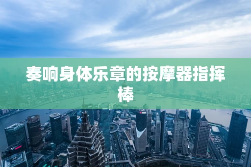 奏响身体乐章的按摩器指挥棒