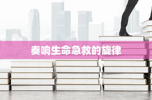 奏响生命急救的旋律