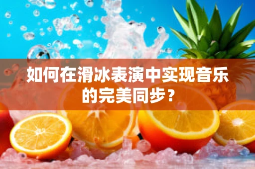 如何在滑冰表演中实现音乐的完美同步？