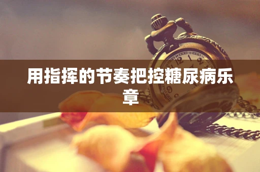 用指挥的节奏把控糖尿病乐章