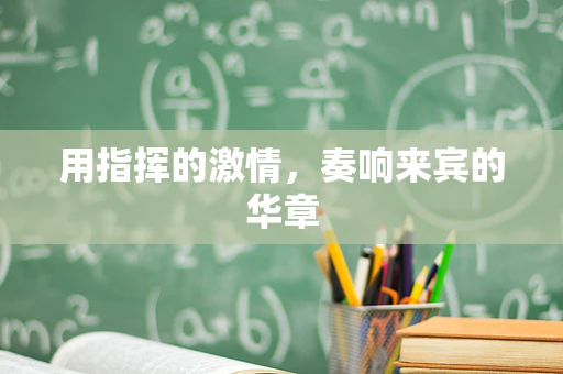 用指挥的激情，奏响来宾的华章