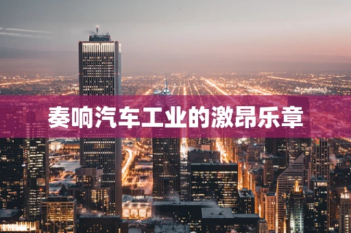 奏响汽车工业的激昂乐章