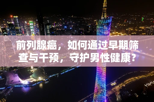 前列腺癌，如何通过早期筛查与干预，守护男性健康？