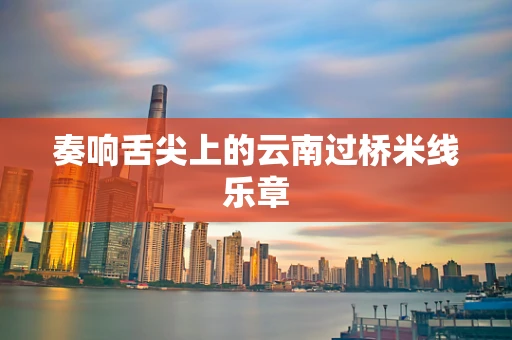 奏响舌尖上的云南过桥米线乐章