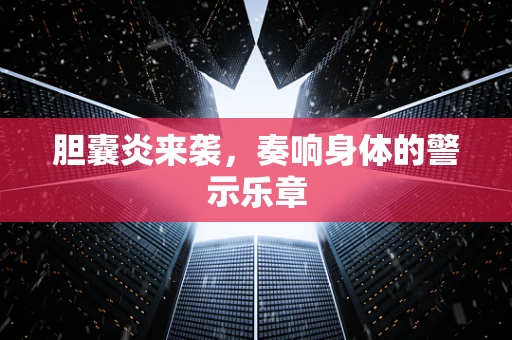 胆囊炎来袭，奏响身体的警示乐章
