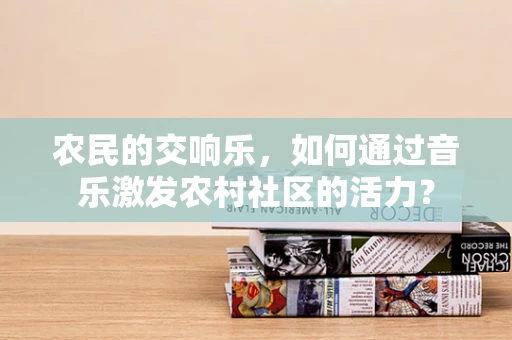 农民的交响乐，如何通过音乐激发农村社区的活力？